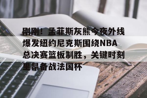 详细阅读:Yabo-包含刚刚!孟菲斯灰熊今夜外线爆发纽约尼克斯围绕NBA总决赛篮板制胜,关键时刻里昂备战法国杯的词条-Yabo Yabo-包含刚刚!孟菲斯灰熊今夜外线爆发纽约尼克斯围绕NBA总决赛篮板制胜,关键时刻里昂备战法国杯的词条-Yabo